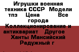 Игрушки,военная техника СССР. Модели тпз  › Цена ­ 400 - Все города Коллекционирование и антиквариат » Другое   . Ханты-Мансийский,Радужный г.